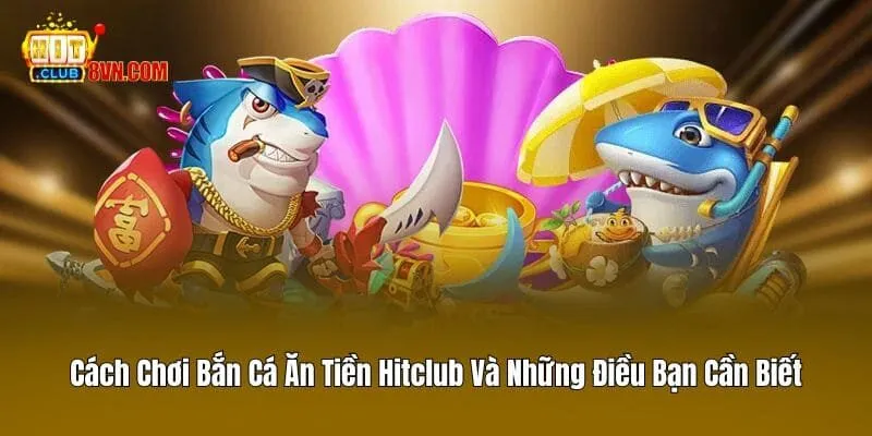 Cách Chơi Bắn Cá Ăn Tiền Hitclub Và Những Điều Bạn Cần Biết 7 Cách Chơi Bắn Cá Ăn Tiền Hitclub Và Những Điều Bạn Cần Biết