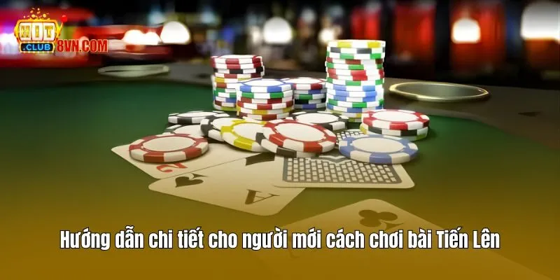 Hướng dẫn chi tiết cho người mới cách chơi bài Tiến Lên